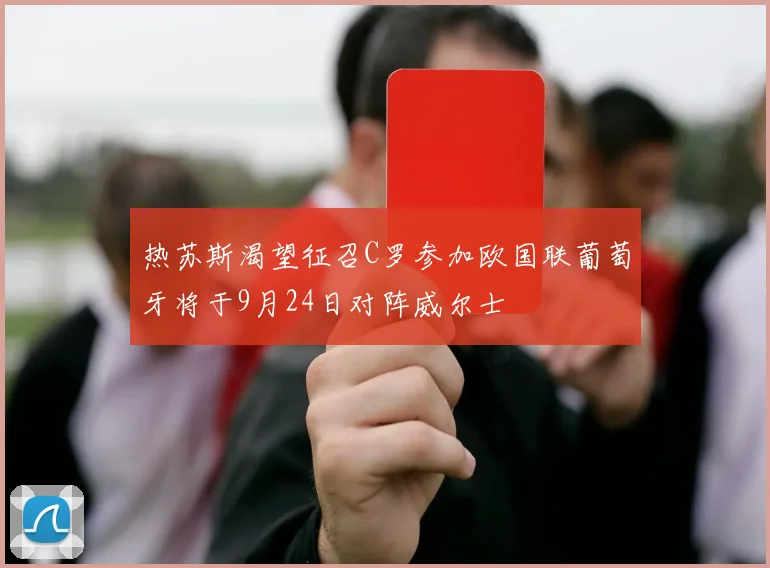 热苏斯渴望征召C罗参加欧国联葡萄牙将于9月24日对阵威尔士