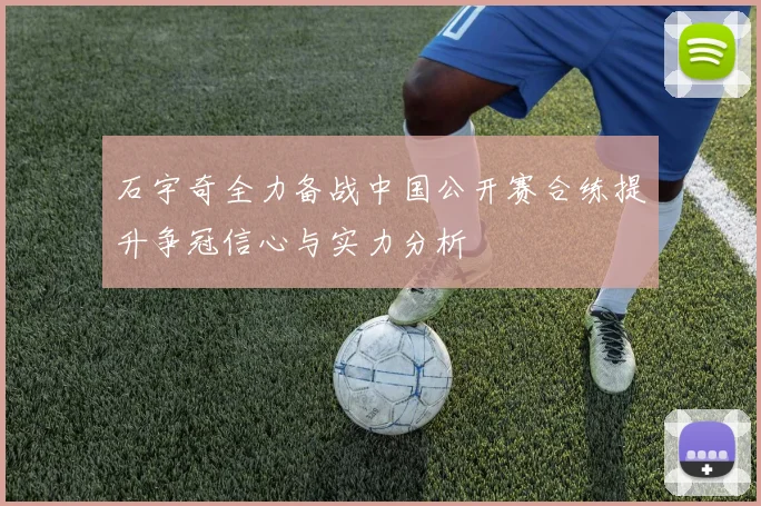 石宇奇全力备战中国公开赛合练提升争冠信心与实力分析