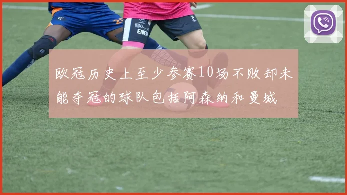 欧冠历史上至少参赛10场不败却未能夺冠的球队包括阿森纳和曼城