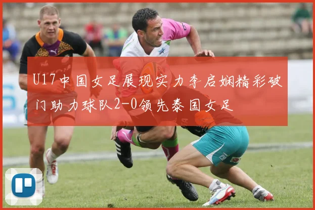 U17中国女足展现实力李启娴精彩破门助力球队2-0领先泰国女足
