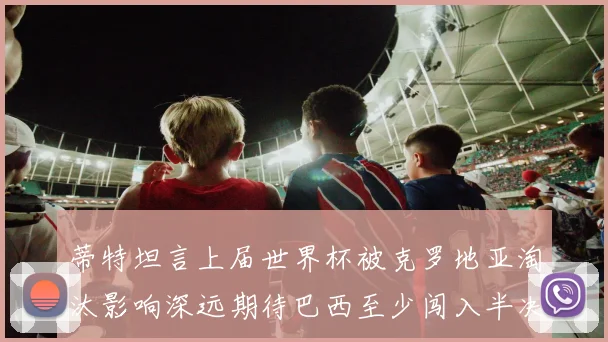 蒂特坦言上届世界杯被克罗地亚淘汰影响深远期待巴西至少闯入半决赛