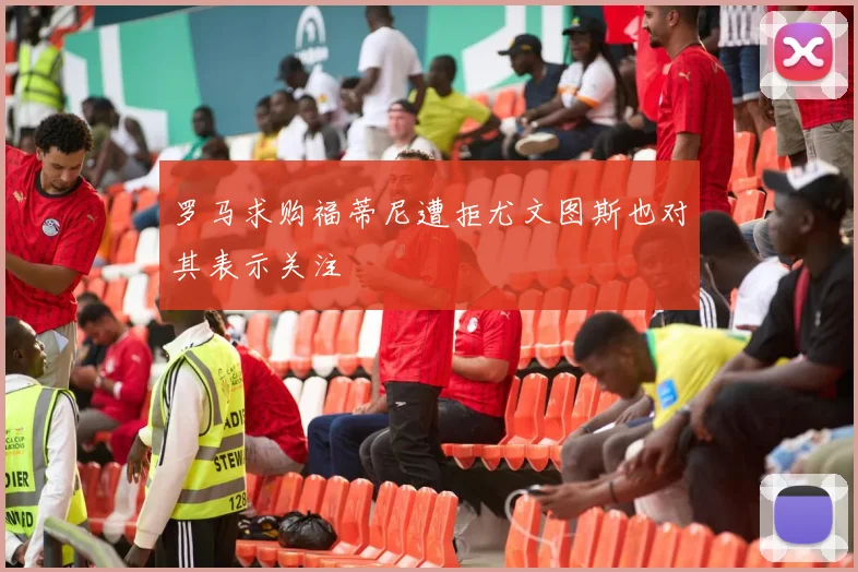 罗马求购福蒂尼遭拒尤文图斯也对其表示关注