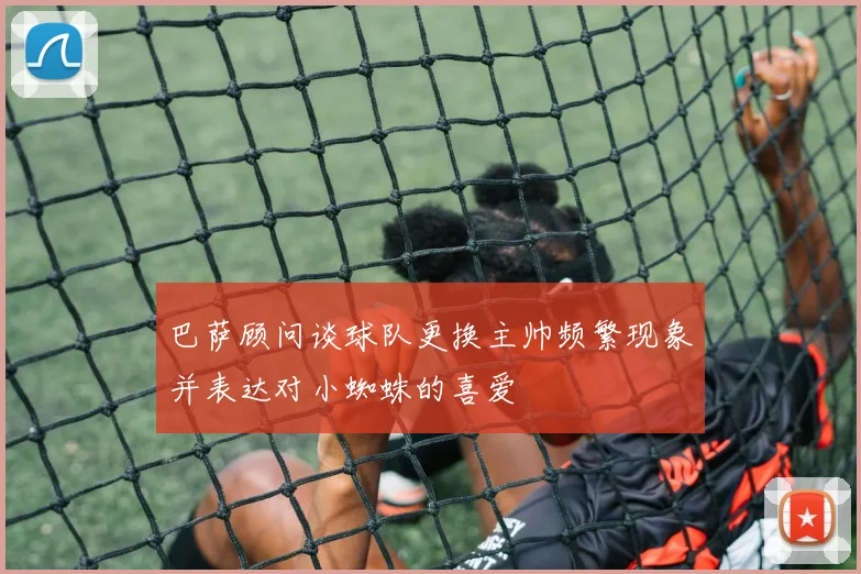 巴萨顾问谈球队更换主帅频繁现象并表达对小蜘蛛的喜爱
