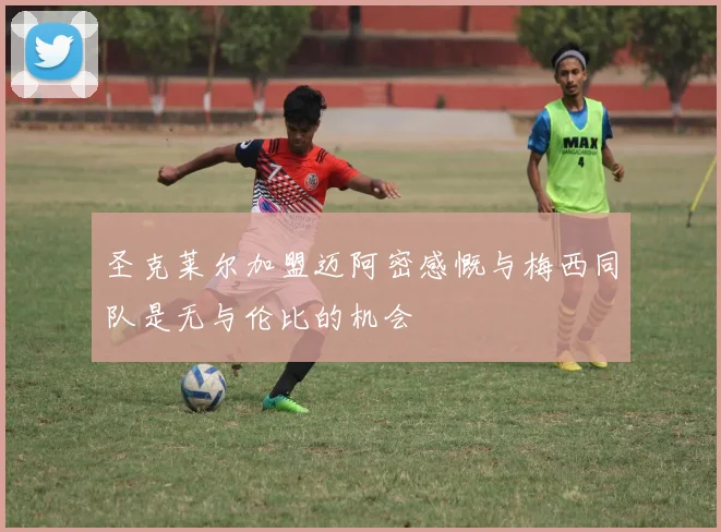 圣克莱尔加盟迈阿密感慨与梅西同队是无与伦比的机会