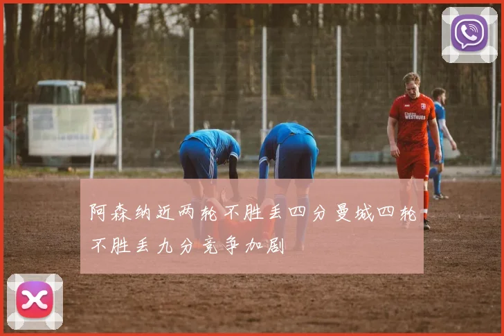 阿森纳近两轮不胜丢四分曼城四轮不胜丢九分竞争加剧