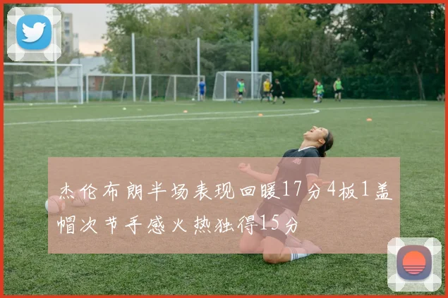 杰伦布朗半场表现回暖17分4板1盖帽次节手感火热独得15分