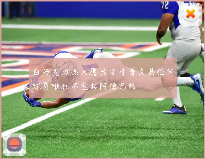 白巧克力热火愿为字母哥交易任何球员唯独不包括阿德巴约