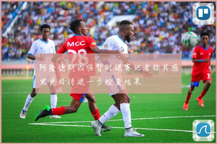 阿隆德斯因伤暂时退赛记者称其感觉良好待进一步检查结果