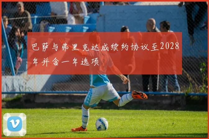 巴萨与弗里克达成续约协议至2028年并含一年选项