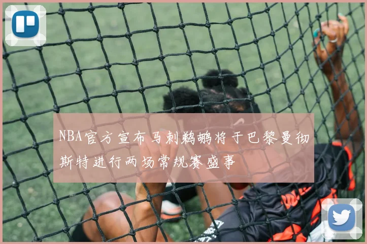 NBA官方宣布马刺鹈鹕将于巴黎曼彻斯特进行两场常规赛盛事