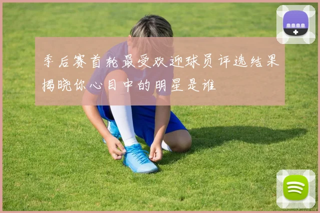 季后赛首轮最受欢迎球员评选结果揭晓你心目中的明星是谁