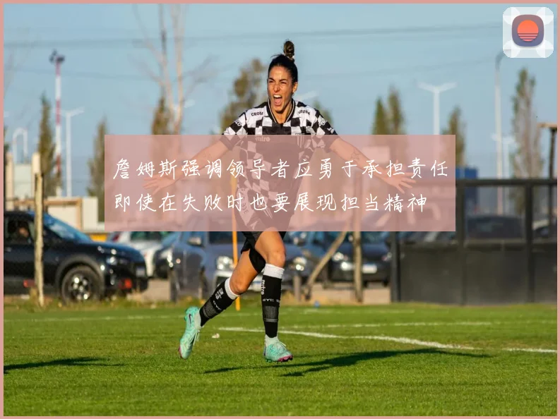 詹姆斯强调领导者应勇于承担责任即使在失败时也要展现担当精神